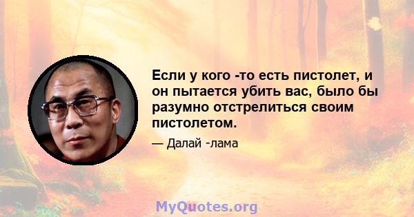 Если у кого -то есть пистолет, и он пытается убить вас, было бы разумно отстрелиться своим пистолетом.