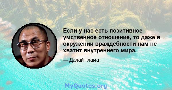 Если у нас есть позитивное умственное отношение, то даже в окружении враждебности нам не хватит внутреннего мира.