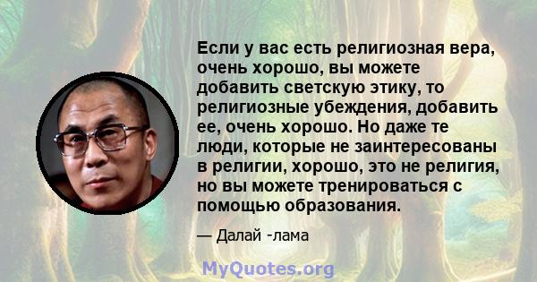 Если у вас есть религиозная вера, очень хорошо, вы можете добавить светскую этику, то религиозные убеждения, добавить ее, очень хорошо. Но даже те люди, которые не заинтересованы в религии, хорошо, это не религия, но вы 