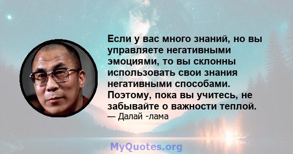 Если у вас много знаний, но вы управляете негативными эмоциями, то вы склонны использовать свои знания негативными способами. Поэтому, пока вы учитесь, не забывайте о важности теплой.