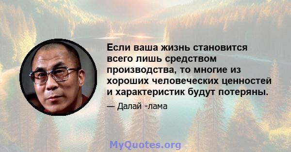 Если ваша жизнь становится всего лишь средством производства, то многие из хороших человеческих ценностей и характеристик будут потеряны.