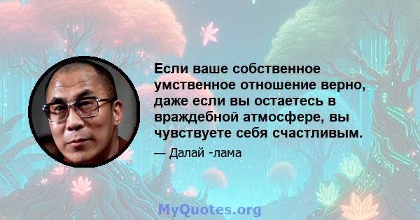 Если ваше собственное умственное отношение верно, даже если вы остаетесь в враждебной атмосфере, вы чувствуете себя счастливым.