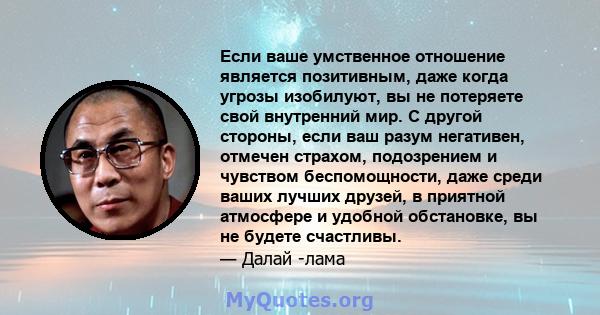 Если ваше умственное отношение является позитивным, даже когда угрозы изобилуют, вы не потеряете свой внутренний мир. С другой стороны, если ваш разум негативен, отмечен страхом, подозрением и чувством беспомощности,