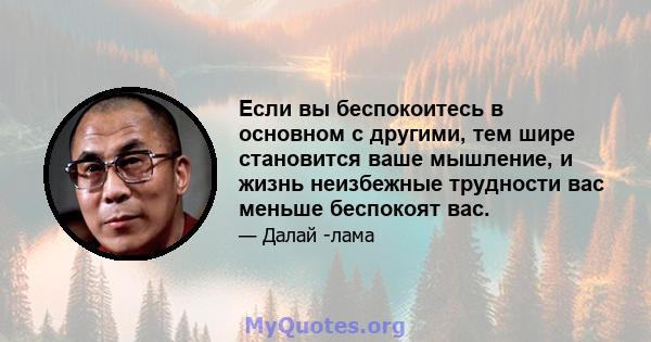 Если вы беспокоитесь в основном с другими, тем шире становится ваше мышление, и жизнь неизбежные трудности вас меньше беспокоят вас.