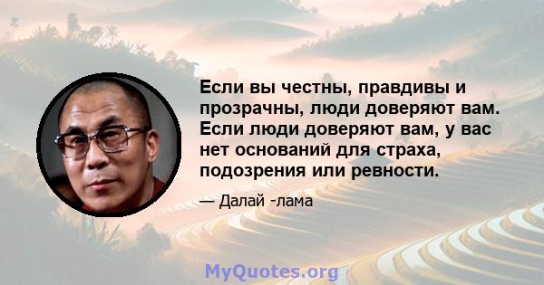 Если вы честны, правдивы и прозрачны, люди доверяют вам. Если люди доверяют вам, у вас нет оснований для страха, подозрения или ревности.