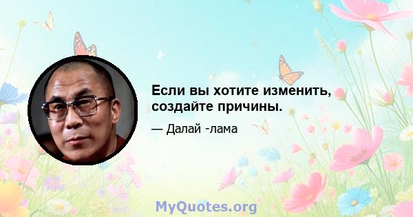 Если вы хотите изменить, создайте причины.