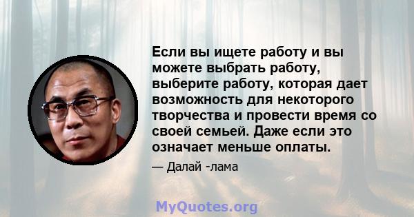 Если вы ищете работу и вы можете выбрать работу, выберите работу, которая дает возможность для некоторого творчества и провести время со своей семьей. Даже если это означает меньше оплаты.