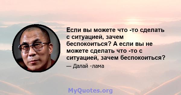 Если вы можете что -то сделать с ситуацией, зачем беспокоиться? А если вы не можете сделать что -то с ситуацией, зачем беспокоиться?