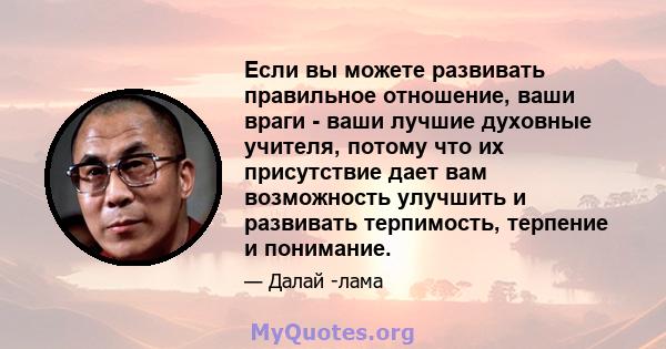 Если вы можете развивать правильное отношение, ваши враги - ваши лучшие духовные учителя, потому что их присутствие дает вам возможность улучшить и развивать терпимость, терпение и понимание.