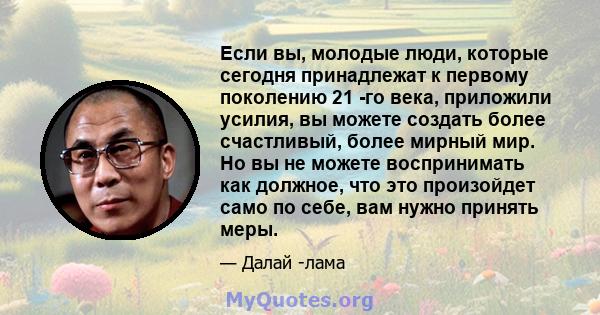 Если вы, молодые люди, которые сегодня принадлежат к первому поколению 21 -го века, приложили усилия, вы можете создать более счастливый, более мирный мир. Но вы не можете воспринимать как должное, что это произойдет