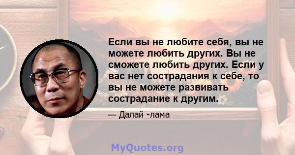 Если вы не любите себя, вы не можете любить других. Вы не сможете любить других. Если у вас нет сострадания к себе, то вы не можете развивать сострадание к другим.