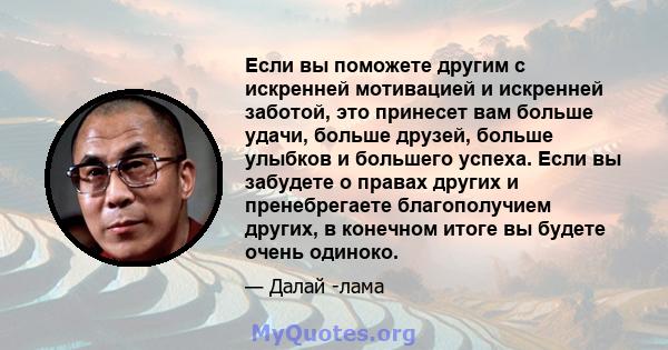 Если вы поможете другим с искренней мотивацией и искренней заботой, это принесет вам больше удачи, больше друзей, больше улыбков и большего успеха. Если вы забудете о правах других и пренебрегаете благополучием других,