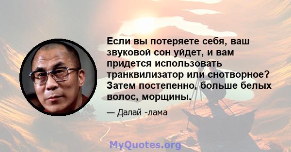 Если вы потеряете себя, ваш звуковой сон уйдет, и вам придется использовать транквилизатор или снотворное? Затем постепенно, больше белых волос, морщины.