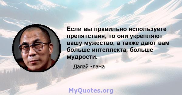 Если вы правильно используете препятствия, то они укрепляют вашу мужество, а также дают вам больше интеллекта, больше мудрости.