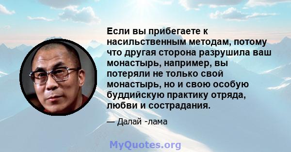 Если вы прибегаете к насильственным методам, потому что другая сторона разрушила ваш монастырь, например, вы потеряли не только свой монастырь, но и свою особую буддийскую практику отряда, любви и сострадания.