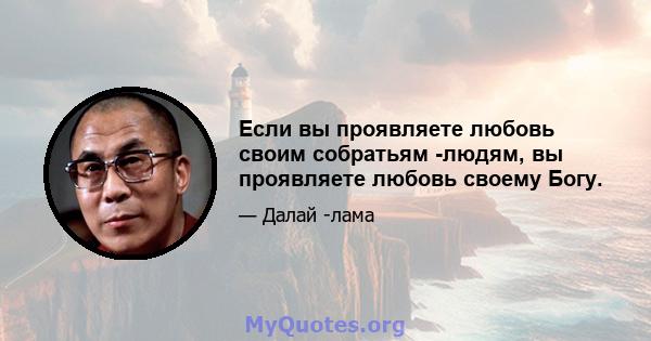 Если вы проявляете любовь своим собратьям -людям, вы проявляете любовь своему Богу.