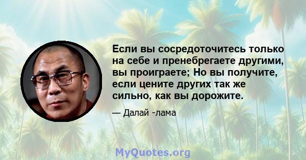 Если вы сосредоточитесь только на себе и пренебрегаете другими, вы проиграете; Но вы получите, если цените других так же сильно, как вы дорожите.