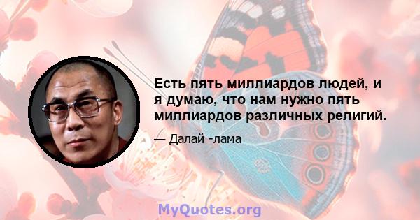 Есть пять миллиардов людей, и я думаю, что нам нужно пять миллиардов различных религий.