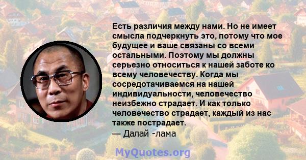 Есть различия между нами. Но не имеет смысла подчеркнуть это, потому что мое будущее и ваше связаны со всеми остальными. Поэтому мы должны серьезно относиться к нашей заботе ко всему человечеству. Когда мы