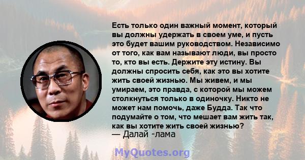 Есть только один важный момент, который вы должны удержать в своем уме, и пусть это будет вашим руководством. Независимо от того, как вам называют люди, вы просто то, кто вы есть. Держите эту истину. Вы должны спросить