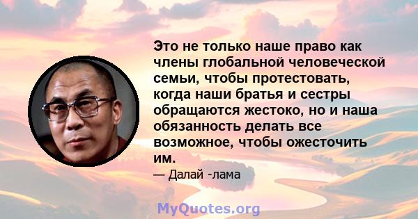 Это не только наше право как члены глобальной человеческой семьи, чтобы протестовать, когда наши братья и сестры обращаются жестоко, но и наша обязанность делать все возможное, чтобы ожесточить им.