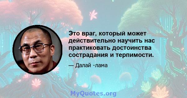 Это враг, который может действительно научить нас практиковать достоинства сострадания и терпимости.