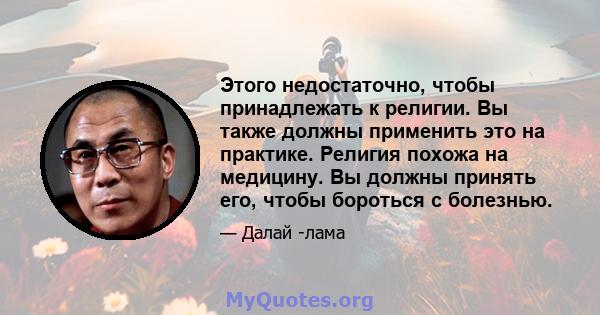 Этого недостаточно, чтобы принадлежать к религии. Вы также должны применить это на практике. Религия похожа на медицину. Вы должны принять его, чтобы бороться с болезнью.