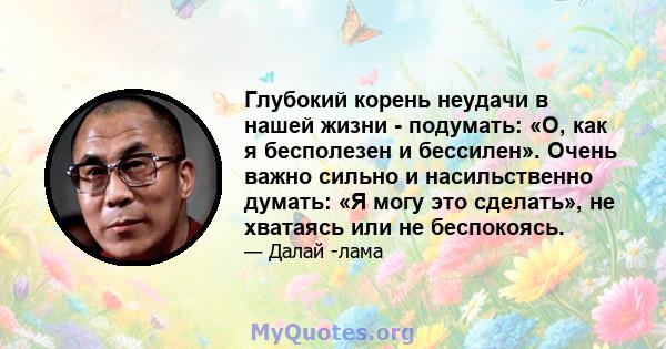 Глубокий корень неудачи в нашей жизни - подумать: «О, как я бесполезен и бессилен». Очень важно сильно и насильственно думать: «Я могу это сделать», не хватаясь или не беспокоясь.