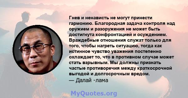 Гнев и ненависть не могут принести гармонию. Благородная задача контроля над оружием и разоружения не может быть достигнута конфронтацией и осуждением. Враждебные отношения служат только для того, чтобы нагреть