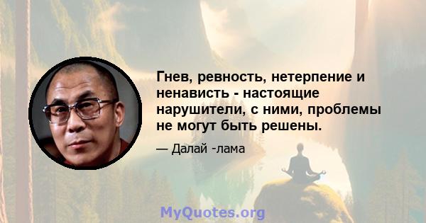 Гнев, ревность, нетерпение и ненависть - настоящие нарушители, с ними, проблемы не могут быть решены.