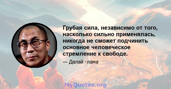 Грубая сила, независимо от того, насколько сильно применялась, никогда не сможет подчинить основное человеческое стремление к свободе.