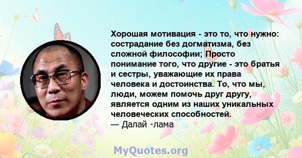 Хорошая мотивация - это то, что нужно: сострадание без догматизма, без сложной философии; Просто понимание того, что другие - это братья и сестры, уважающие их права человека и достоинства. То, что мы, люди, можем