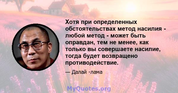 Хотя при определенных обстоятельствах метод насилия - любой метод - может быть оправдан, тем не менее, как только вы совершаете насилие, тогда будет возвращено противодействие.