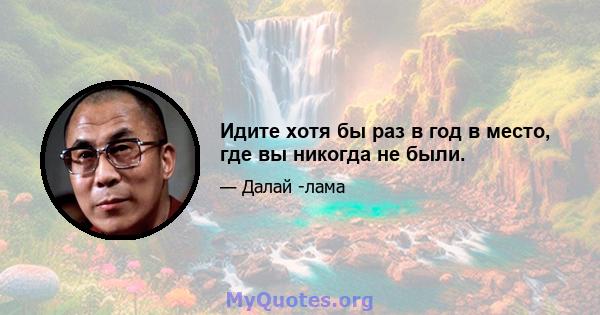 Идите хотя бы раз в год в место, где вы никогда не были.