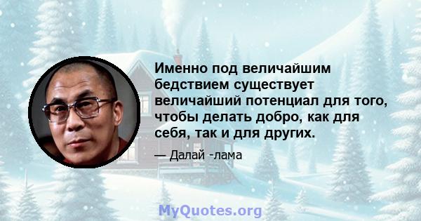 Именно под величайшим бедствием существует величайший потенциал для того, чтобы делать добро, как для себя, так и для других.