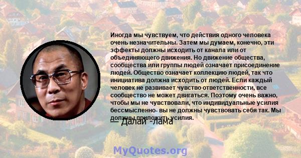 Иногда мы чувствуем, что действия одного человека очень незначительны. Затем мы думаем, конечно, эти эффекты должны исходить от канала или от объединяющего движения. Но движение общества, сообщества или группы людей