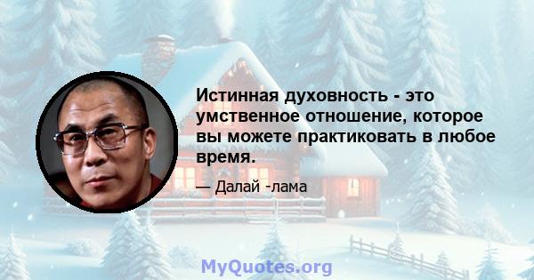 Истинная духовность - это умственное отношение, которое вы можете практиковать в любое время.