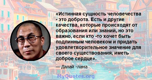 «Истинная сущность человечества - это доброта. Есть и другие качества, которые происходят от образования или знаний, но это важно, если кто -то хочет быть подлинным человеком и придать удовлетворительное значение для