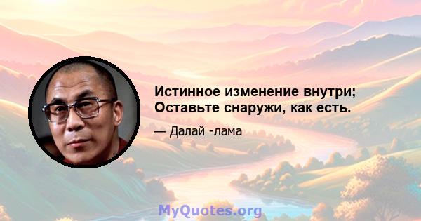 Истинное изменение внутри; Оставьте снаружи, как есть.