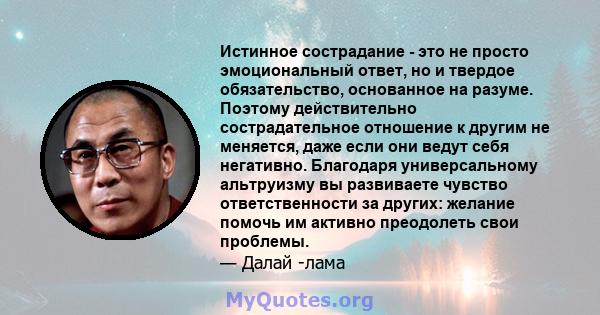 Истинное сострадание - это не просто эмоциональный ответ, но и твердое обязательство, основанное на разуме. Поэтому действительно сострадательное отношение к другим не меняется, даже если они ведут себя негативно.