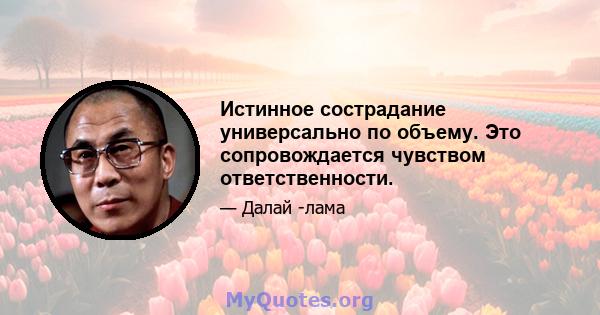 Истинное сострадание универсально по объему. Это сопровождается чувством ответственности.