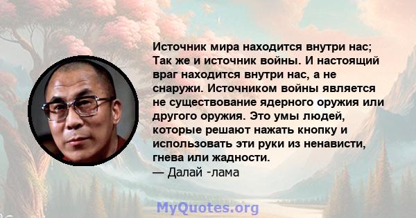 Источник мира находится внутри нас; Так же и источник войны. И настоящий враг находится внутри нас, а не снаружи. Источником войны является не существование ядерного оружия или другого оружия. Это умы людей, которые