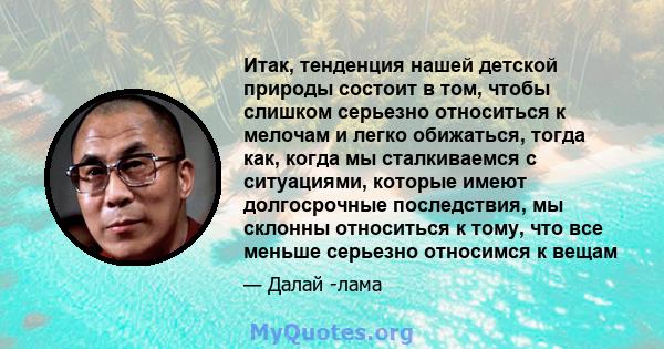 Итак, тенденция нашей детской природы состоит в том, чтобы слишком серьезно относиться к мелочам и легко обижаться, тогда как, когда мы сталкиваемся с ситуациями, которые имеют долгосрочные последствия, мы склонны