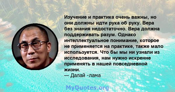 Изучение и практика очень важны, но они должны идти рука об руку. Вера без знания недостаточно. Вера должна поддерживать разум. Однако интеллектуальное понимание, которое не применяется на практике, также мало