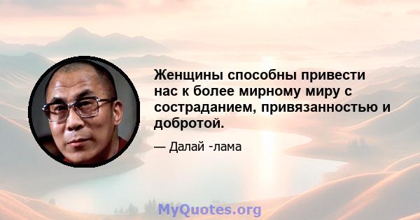 Женщины способны привести нас к более мирному миру с состраданием, привязанностью и добротой.