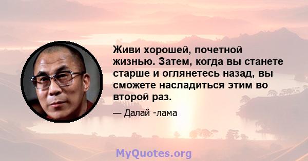 Живи хорошей, почетной жизнью. Затем, когда вы станете старше и оглянетесь назад, вы сможете насладиться этим во второй раз.