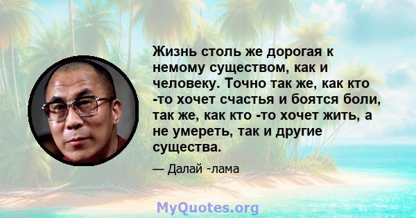 Жизнь столь же дорогая к немому существом, как и человеку. Точно так же, как кто -то хочет счастья и боятся боли, так же, как кто -то хочет жить, а не умереть, так и другие существа.