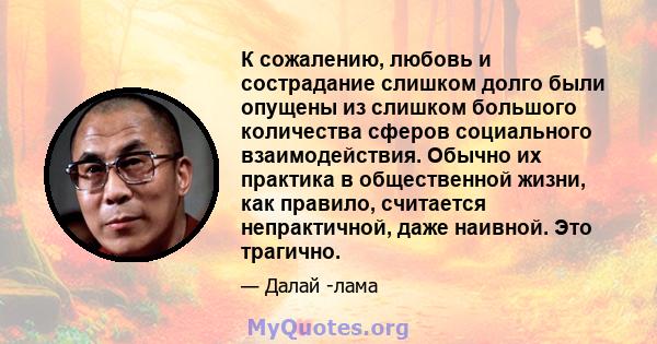 К сожалению, любовь и сострадание слишком долго были опущены из слишком большого количества сферов социального взаимодействия. Обычно их практика в общественной жизни, как правило, считается непрактичной, даже наивной.