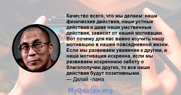 Качество всего, что мы делаем: наши физические действия, наши устные действия и даже наши умственные действия, зависит от нашей мотивации. Вот почему для нас важно изучить нашу мотивацию в нашей повседневной жизни. Если 