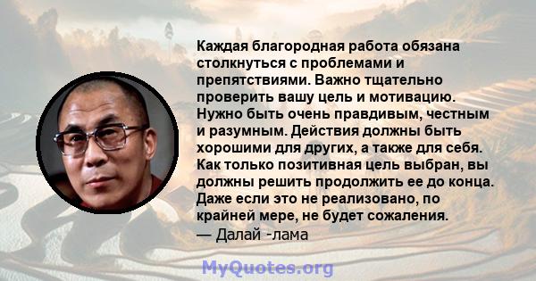 Каждая благородная работа обязана столкнуться с проблемами и препятствиями. Важно тщательно проверить вашу цель и мотивацию. Нужно быть очень правдивым, честным и разумным. Действия должны быть хорошими для других, а